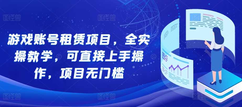 游戏账号租赁项目，全实操教学，可直接上手操作，项目无门槛-创客网