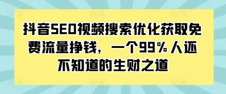 抖音SEO视频搜索优化获取免费流量挣钱，一个99%人还不知道的生财之道-创客网