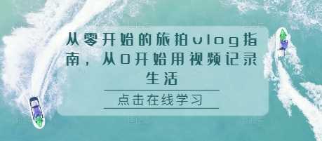 从零开始的旅拍vlog指南，从0开始用视频记录生活-创客网