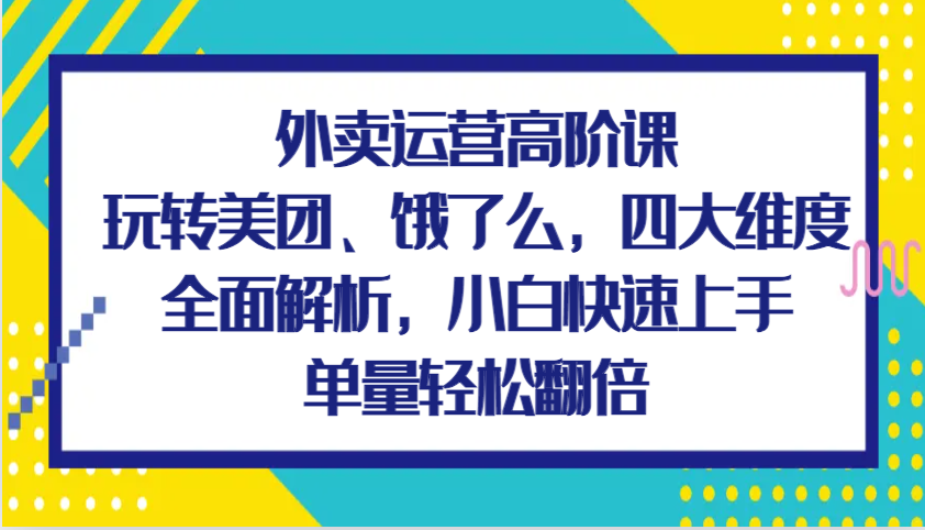 外卖运营高阶课，玩转美团、饿了么，四大维度全面解析，小白快速上手，单量轻松翻倍-创客网