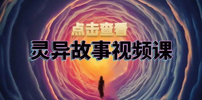 灵异故事视频课：文案、剪辑流程、画面处理及封面制作，助力创作者盈利-创客网