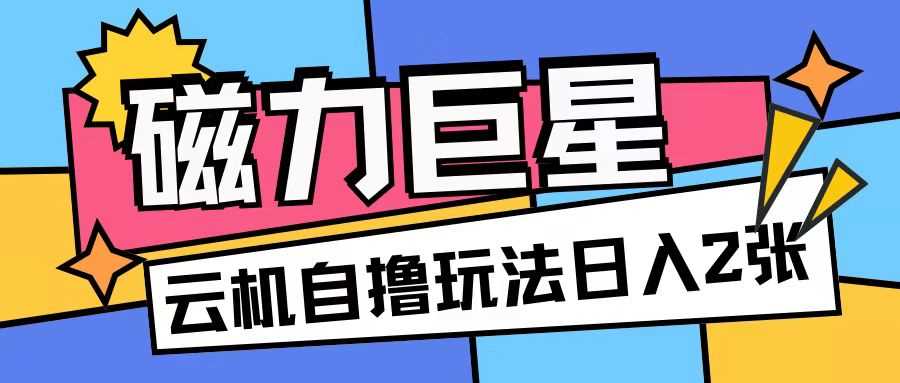 磁力巨星，无脑撸收益玩法无需手机云机操作可矩阵放大单日收入200+【揭秘】-创客网