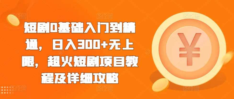 短剧0基础入门到精通，日入300+无上限，超火短剧项目教程及详细攻略-创客网