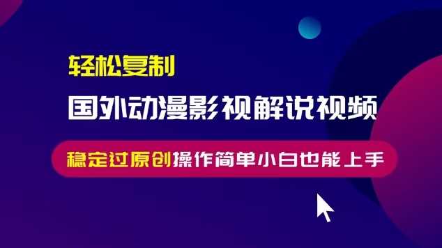 轻松复制国外动漫影视解说视频，无脑搬运稳定过原创，操作简单小白也能上手【揭秘】-创客网