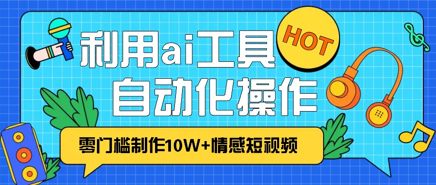 1分钟教你利用ai工具免费制作10W+情感视频,自动化批量操作,效率提升10倍！-创客网