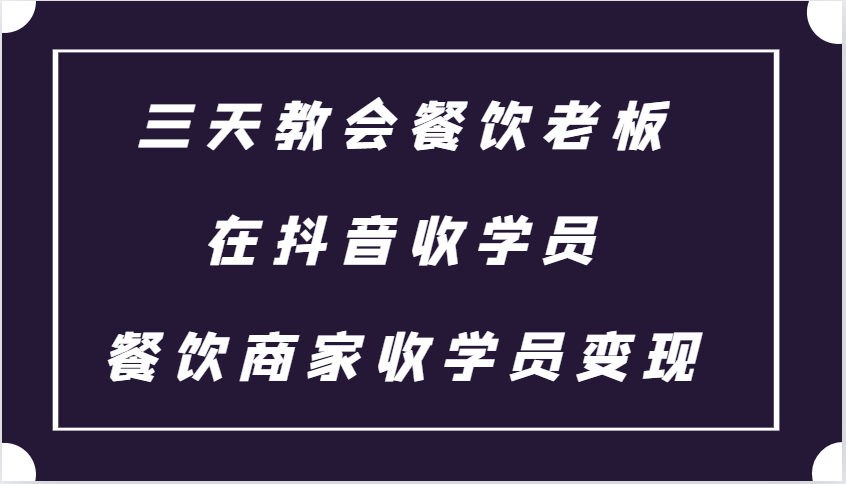 三天教会餐饮老板在抖音收学员 ，餐饮商家收学员变现课程-创客网