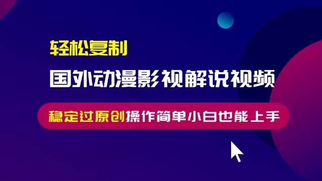 轻松复制国外动漫影视解说视频，无脑搬运稳定过原创，操作简单小白也能…-创客网