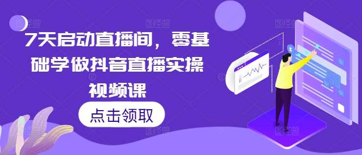 7天启动直播间，零基础学做抖音直播实操视频课-创客网