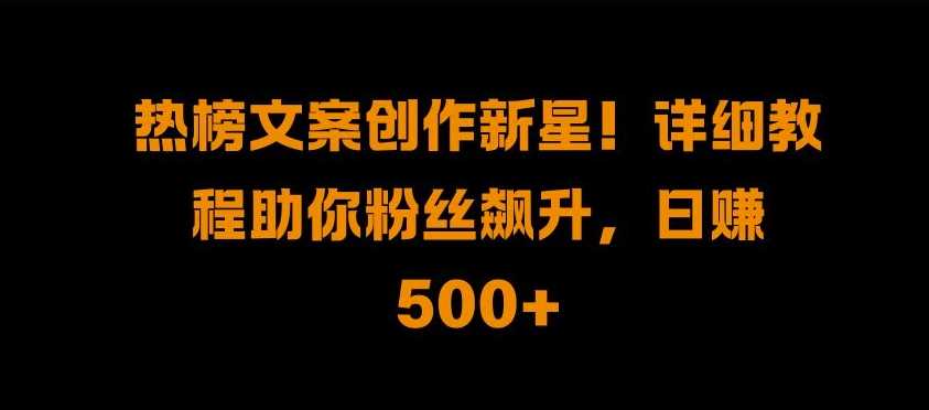 热榜文案创作新星!详细教程助你粉丝飙升，日入500+【揭秘】-创客网