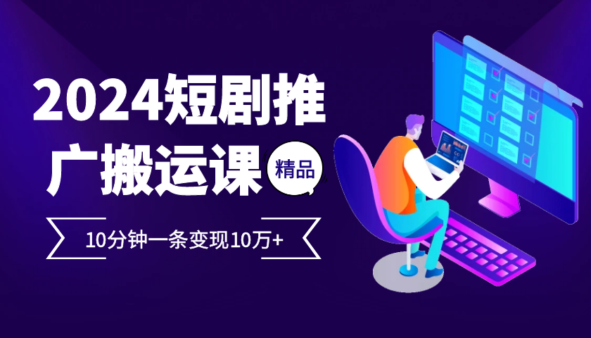 2024最火爆的项目短剧推广搬运实操课10分钟一条，单条变现10万+-创客网