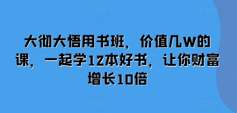 大彻大悟用书班，价值几W的课，一起学12本好书，让你财富增长10倍-创客网