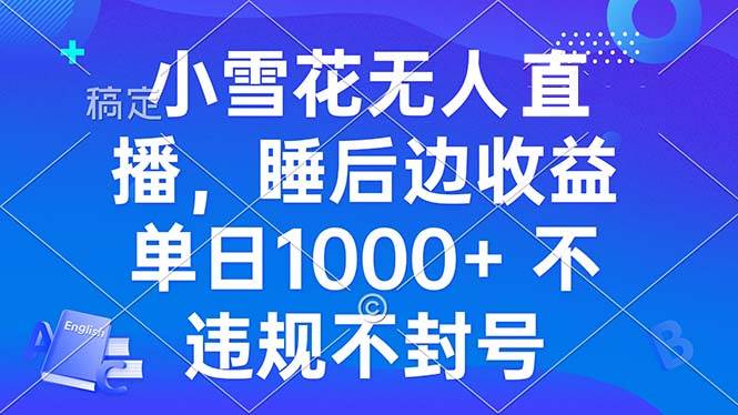 小雪花无人直播 睡后收益单日1000+ 零粉丝新号开播 不违规 看完就会-创客网