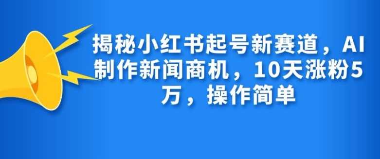 揭秘小红书起号新赛道，AI制作新闻商机，10天涨粉1万，操作简单-创客网