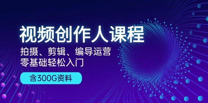 视频创作人课程！拍摄、剪辑、编导运营，零基础轻松入门，含300G资料-创客网