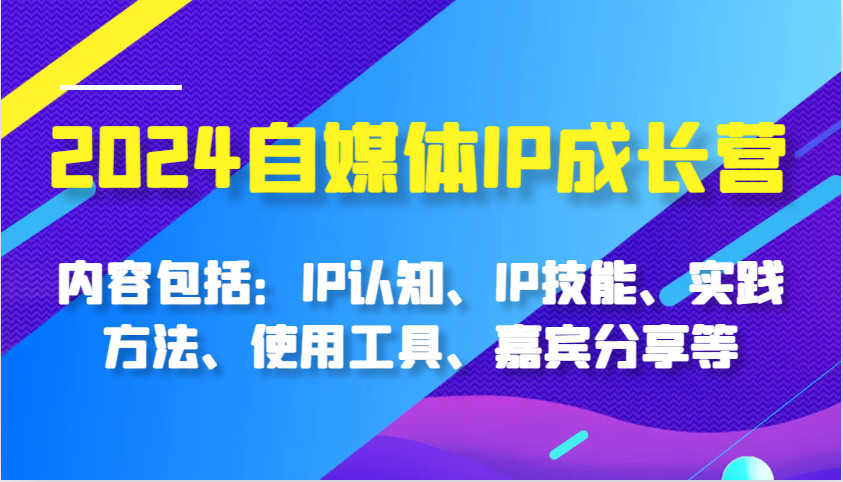 2024自媒体IP成长营，内容包括：IP认知、IP技能、实践方法、使用工具、嘉宾分享等-创客网