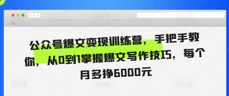 公众号爆文变现训练营，手把手教你，从0到1掌握爆文写作技巧，每个月多挣6000元-创客网