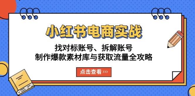 小红书电商实战：找对标账号、拆解账号、制作爆款素材库与获取流量全攻略-创客网