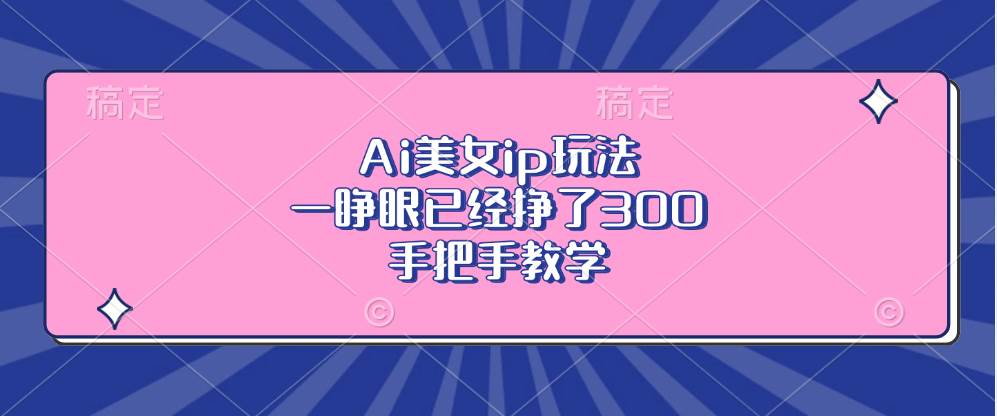 Ai美女ip玩法，一睁眼已经挣了300，手把手教学-创客网