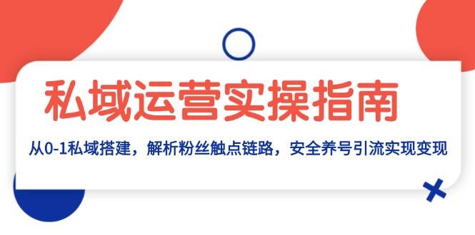 私域运营实操指南：从0-1私域搭建，解析粉丝触点链路，安全养号引流变现-创客网