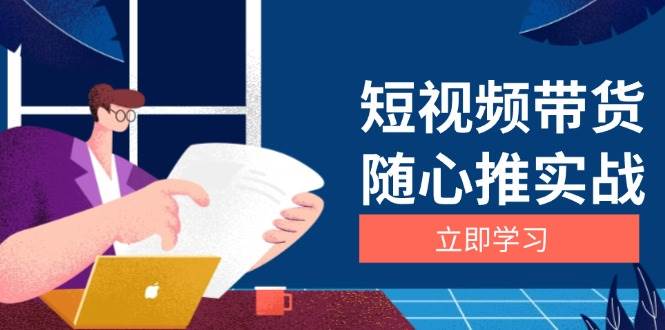 短视频带货随心推实战：涵盖选品到放量，详解涨粉、口碑分提升与广告逻辑-创客网