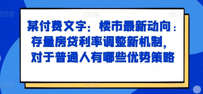 某付费文章：楼市最新动向，存量房贷利率调整新机制，对于普通人有哪些优势策略-创客网