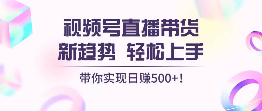 视频号直播带货新趋势，轻松上手，带你实现日赚500+-创客网