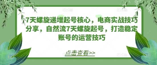 7天螺旋递增起号核心，电商实战技巧分享，自然流7天螺旋起号，打造稳定账号的运营技巧-创客网