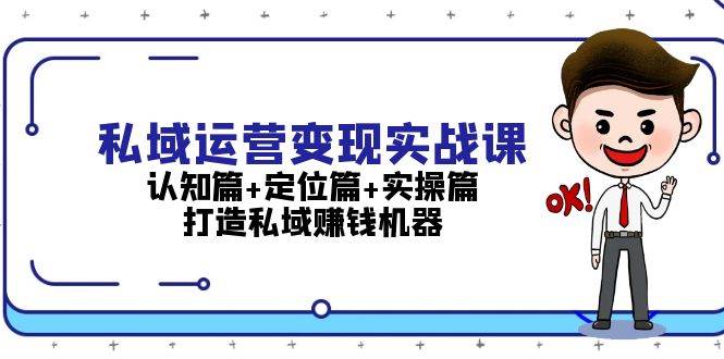 私域运营变现实战课：认知篇+定位篇+实操篇，打造私域赚钱机器-创客网