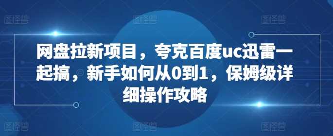 网盘拉新项目，夸克百度uc迅雷一起搞，新手如何从0到1，保姆级详细操作攻略-创客网