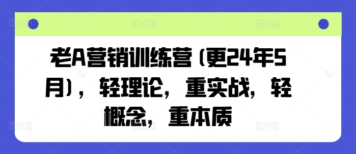 老A营销训练营(更24年11月)，轻理论，重实战，轻概念，重本质-创客网