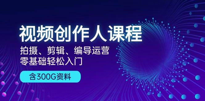 视频创作人课程：拍摄、剪辑、编导运营，零基础轻松入门，附300G资料-创客网