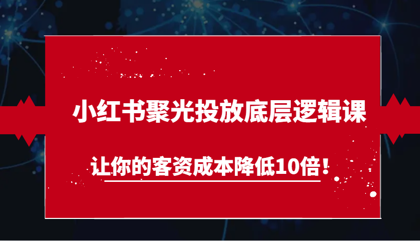 小红书聚光投放底层逻辑课，让你的客资成本降低10倍！-创客网