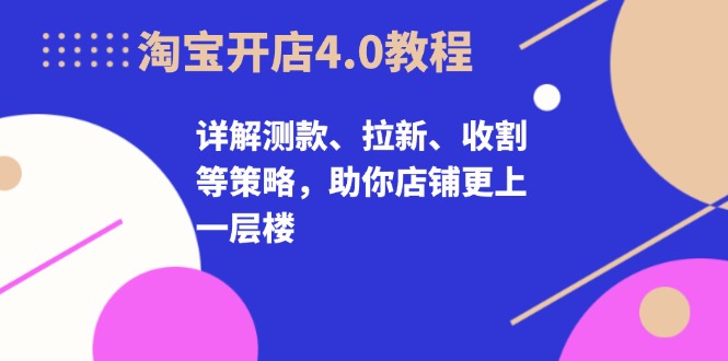 淘宝开店4.0教程，详解测款、拉新、收割等策略，助你店铺更上一层楼-创客网