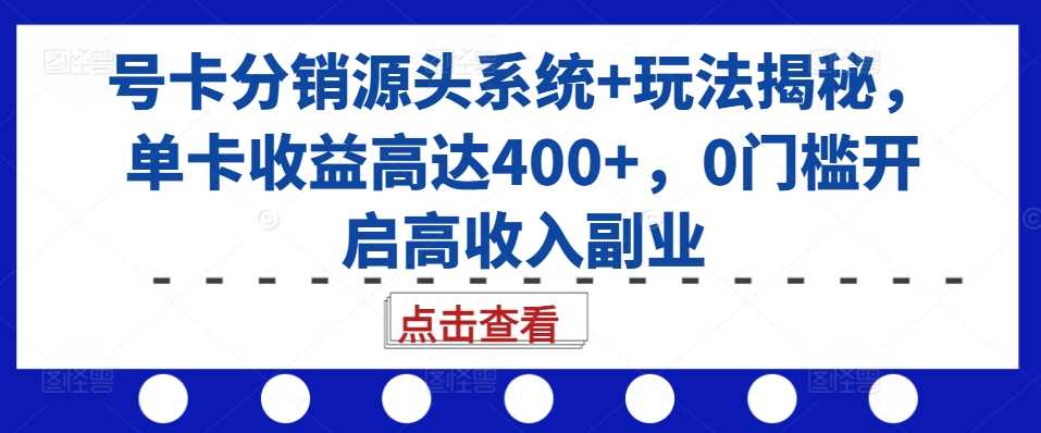 号卡分销源头系统+玩法揭秘，单卡收益高达400+，0门槛开启高收入副业-创客网