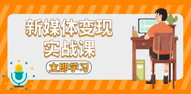 新媒体变现实战课：短视频+直播带货，拍摄、剪辑、引流、带货等-创客网