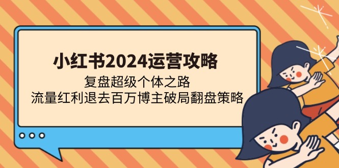 小红书2024运营攻略：复盘超级个体之路 流量红利退去百万博主破局翻盘-创客网