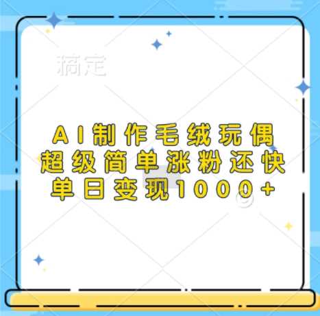 AI制作毛绒玩偶，超级简单涨粉还快，单日变现1k-创客网