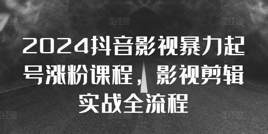 2024抖音影视暴力起号涨粉课程，影视剪辑搬运实战全流程-创客网