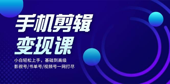 手机剪辑变现课：小白轻松上手，基础到高级 影视号/书单号/视频号一网打尽-创客网