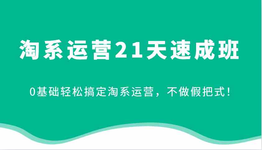 淘系运营21天速成班，0基础轻松搞定淘系运营，不做假把式！-创客网