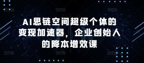 AI思链空间超级个体的变现加速器，企业创始人的降本增效课-创客网