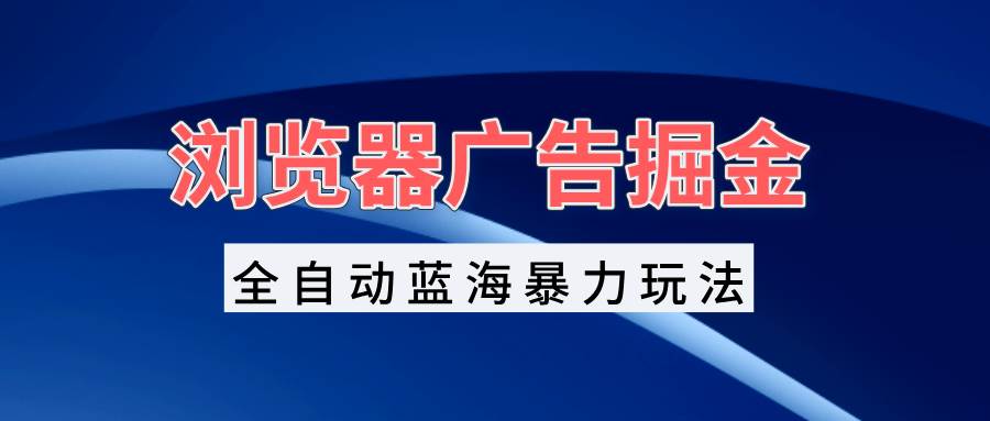 浏览器广告掘金，全自动蓝海暴力玩法，轻松日入1000+矩阵无脑开干-创客网