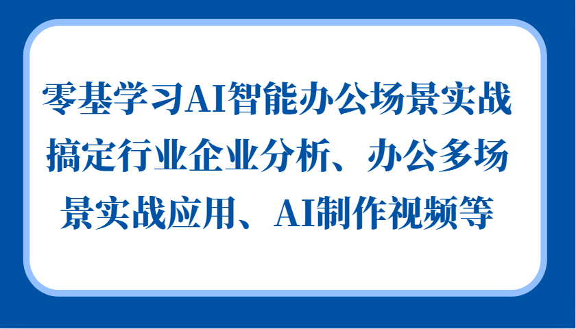 零基学习AI智能办公场景实战，搞定行业企业分析、办公多场景实战应用、AI制作视频等-创客网