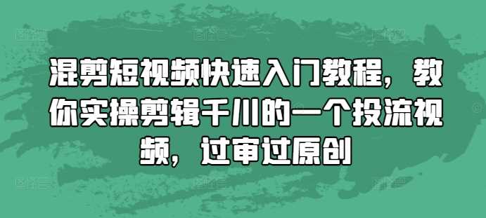 混剪短视频快速入门教程，教你实操剪辑千川的一个投流视频，过审过原创-创客网