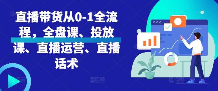 直播带货从0-1全流程，全盘课、投放课、直播运营、直播话术-创客网