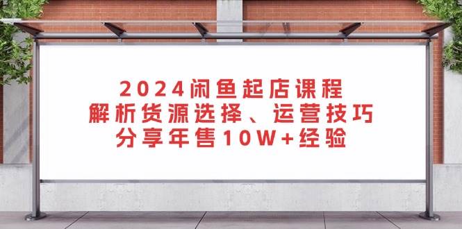 2024闲鱼起店课程：解析货源选择、运营技巧，分享年售10W+经验-创客网