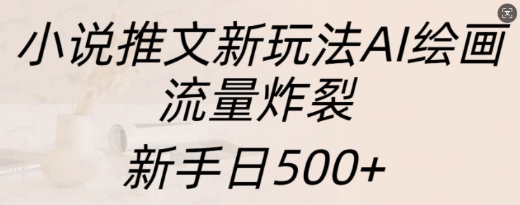 小说推文新玩法AI绘画，流量炸裂，新手日500+【揭秘】-创客网