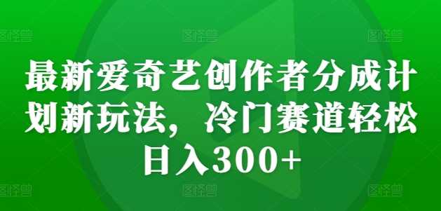 最新爱奇艺创作者分成计划新玩法，冷门赛道轻松日入300+【揭秘】-创客网