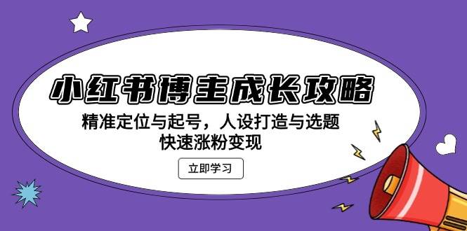 小红书博主成长攻略：精准定位与起号，人设打造与选题，快速涨粉变现-创客网