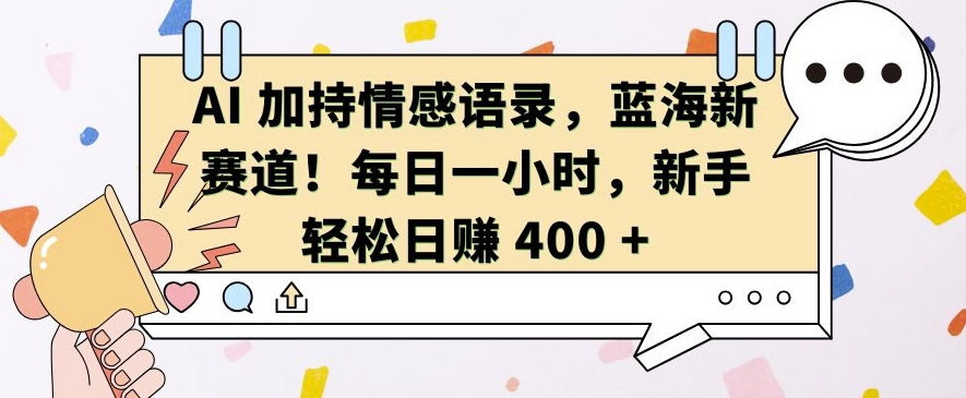 AI 加持情感语录，蓝海新赛道，每日一小时，新手轻松日入 400【揭秘】-创客网